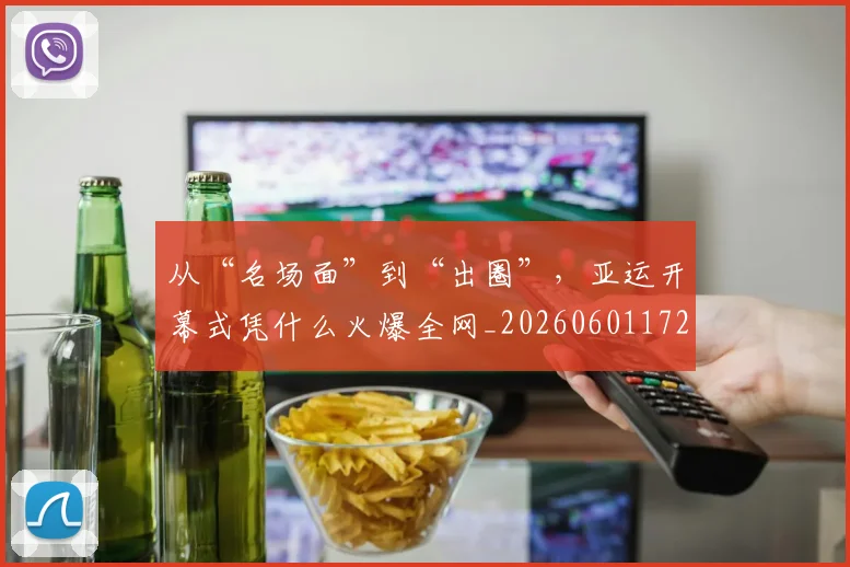 从“名场面”到“出圈”,亚运开幕式凭什么火爆全网_20260601172907_20260703213911