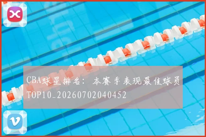 CBA球星排名:本赛季表现最佳球员TOP10_20260702040452