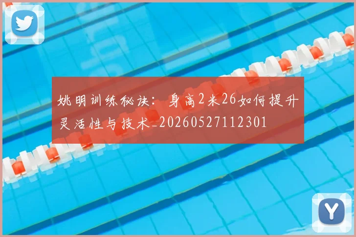姚明训练秘诀:身高2米26如何提升灵活性与技术_20260527112301