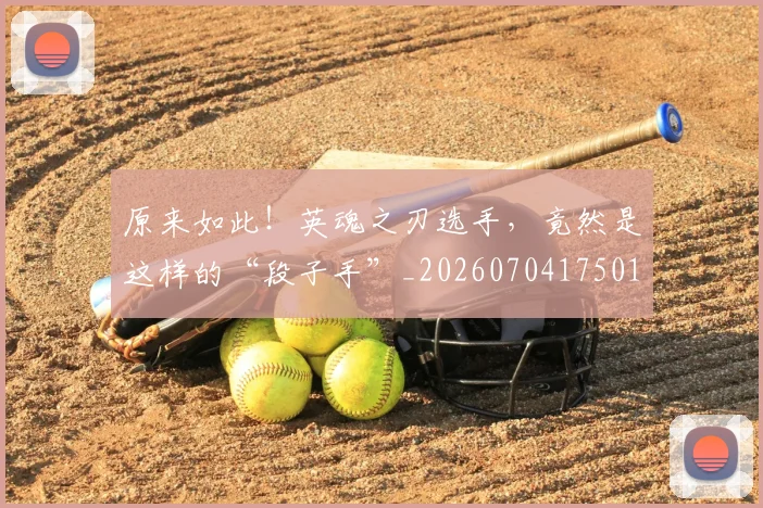 原来如此!英魂之刃选手,竟然是这样的“段子手”_20260704175017