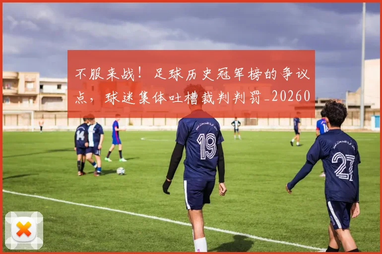不服来战！足球历史冠军榜的争议点，球迷集体吐槽裁判判罚_20260531151300