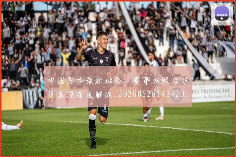 中国男排最新动态：赛事回顾与球员表现深度解读_20260526143420_20260703205857