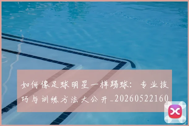 如何像足球明星一样踢球：专业技巧与训练方法大公开_20260522160516