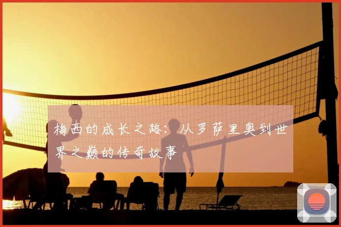 梅西的成长之路：从罗萨里奥到世界之巅的传奇故事