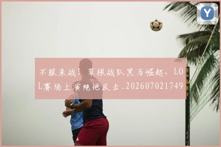 不服来战!草根战队黑马崛起,LOL赛场上演绝地反击_20260702174902