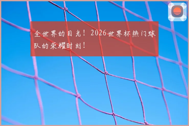 全世界的目光!2026世界杯热门球队的荣耀时刻!