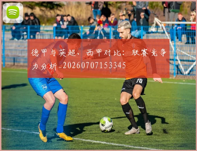 德甲与英超、西甲对比：联赛竞争力分析_20260707153345