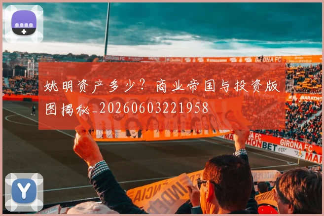 姚明资产多少?商业帝国与投资版图揭秘_20260603221958