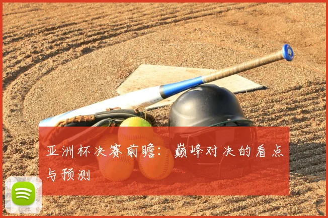 亚洲杯决赛前瞻：巅峰对决的看点与预测