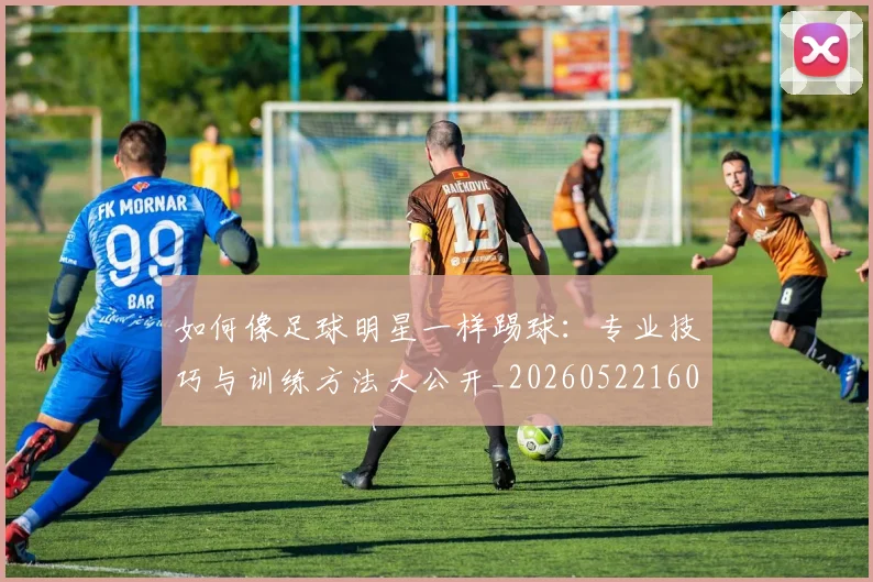 如何像足球明星一样踢球:专业技巧与训练方法大公开_20260522160516