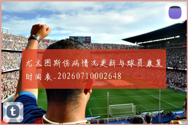尤文图斯伤病情况更新与球员康复时间表_20260710002648