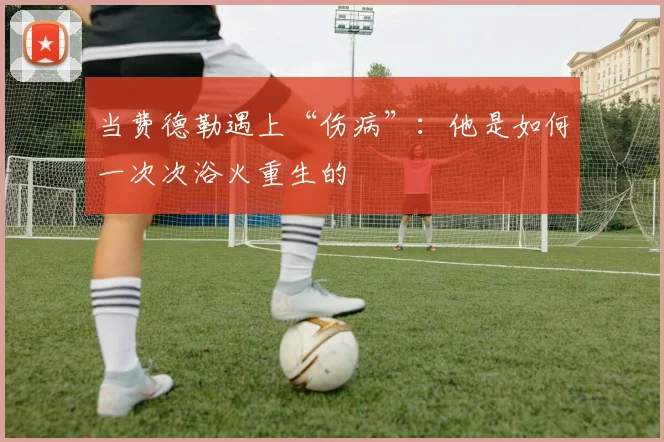 当费德勒遇上“伤病”：他是如何一次次浴火重生的