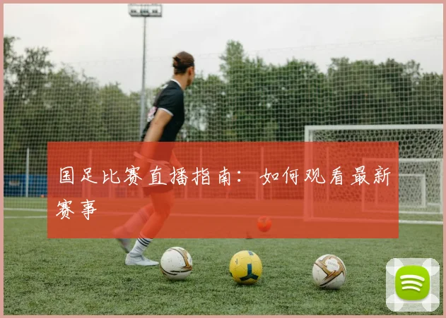 国足比赛直播指南：如何观看最新赛事
