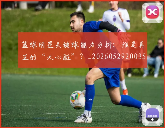 篮球明星关键球能力分析:谁是真正的“大心脏”?_20260529200355
