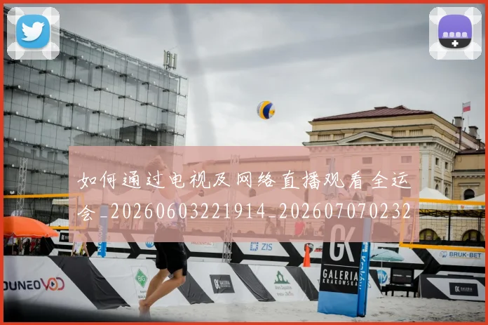 如何通过电视及网络直播观看全运会_20260603221914_20260707023252