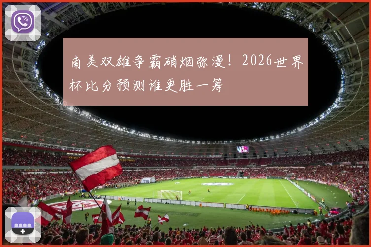 南美双雄争霸硝烟弥漫！2026世界杯比分预测谁更胜一筹
