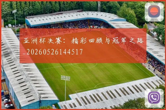 亚洲杯决赛:精彩回顾与冠军之路_20260526144517