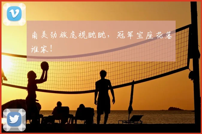 南美劲旅虎视眈眈,冠军宝座花落谁家!