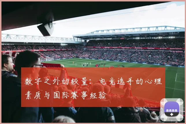 数字之外的较量：电竞选手的心理素质与国际赛事经验