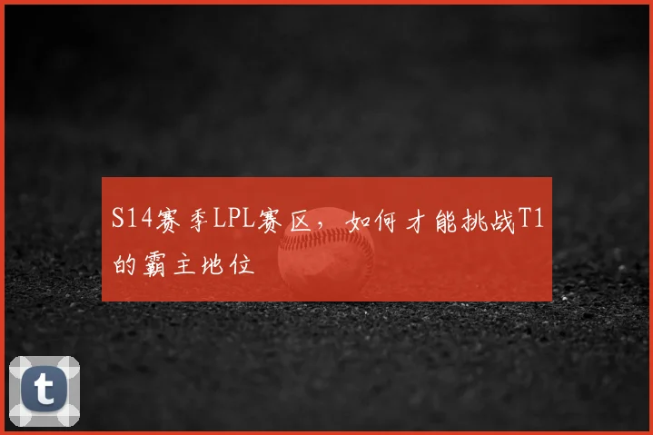 S14赛季LPL赛区,如何才能挑战T1的霸主地位