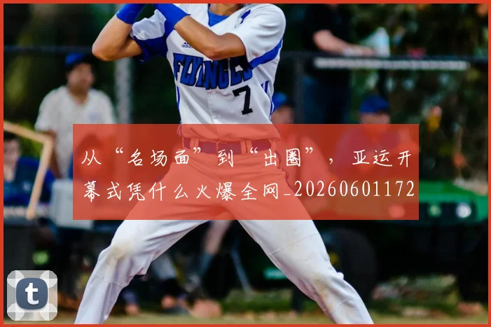 从“名场面”到“出圈”,亚运开幕式凭什么火爆全网_20260601172907_20260703213911