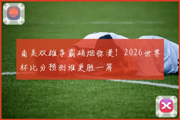 南美双雄争霸硝烟弥漫！2026世界杯比分预测谁更胜一筹