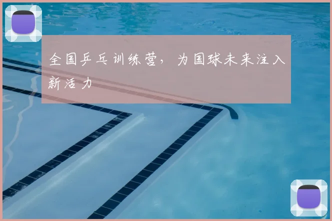 全国乒乓训练营,为国球未来注入新活力