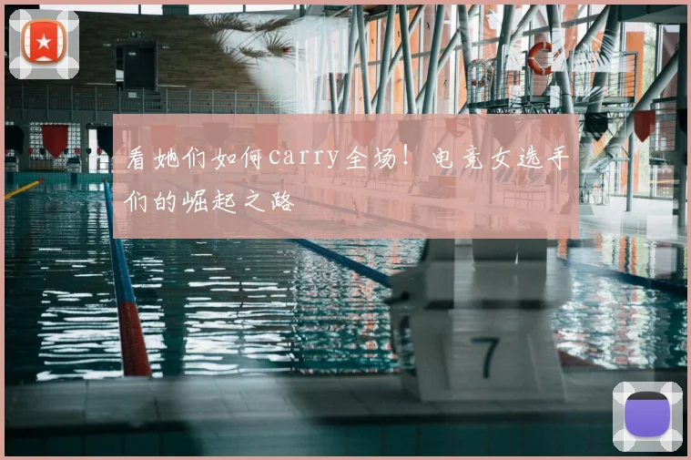 看她们如何carry全场!电竞女选手们的崛起之路