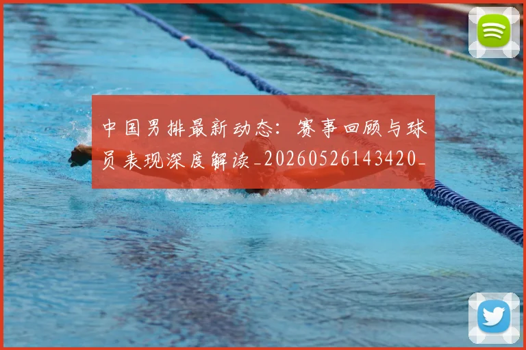 中国男排最新动态：赛事回顾与球员表现深度解读_20260526143420_20260703205857