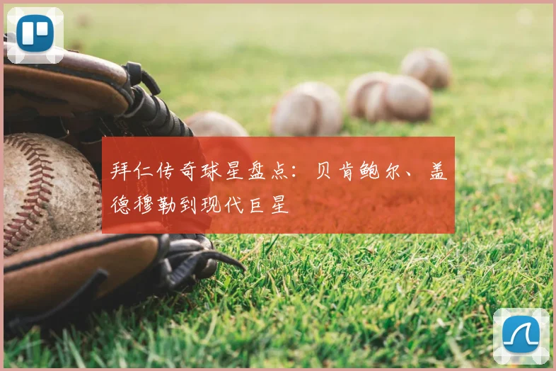 拜仁传奇球星盘点:贝肯鲍尔、盖德穆勒到现代巨星