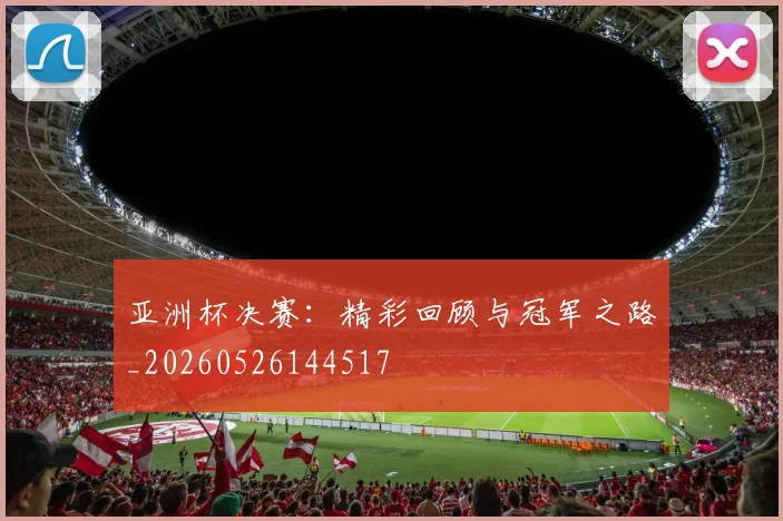 亚洲杯决赛:精彩回顾与冠军之路_20260526144517