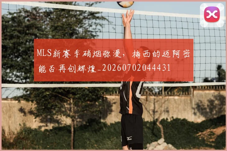 MLS新赛季硝烟弥漫,梅西的迈阿密能否再创辉煌_20260702044431